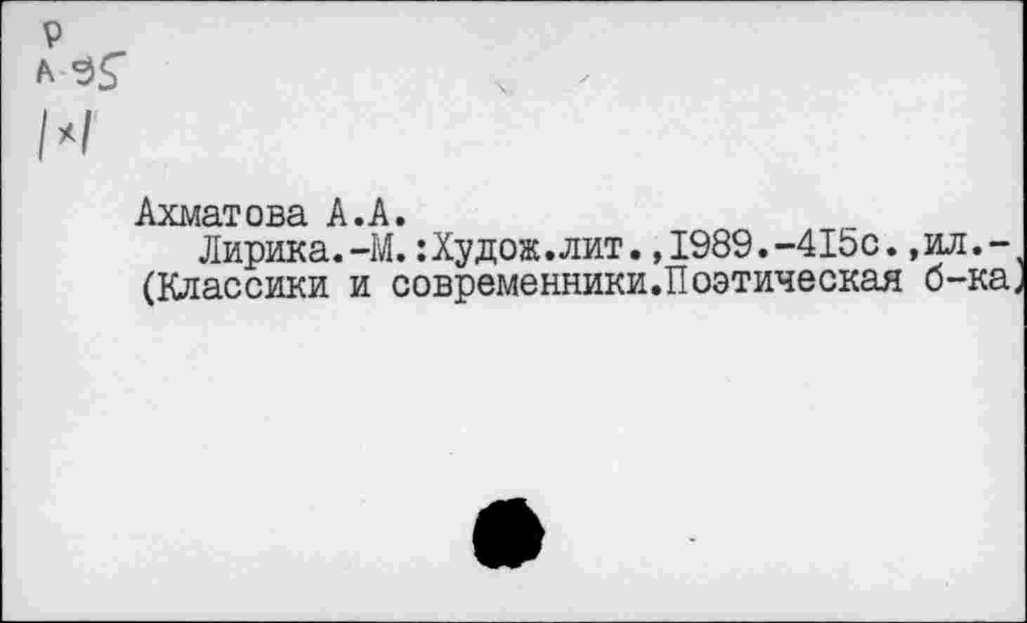 ﻿Ахмат ова А • А •
Лирика. -М. : Ху дож. лит., 1989.-415с.,ил.-(Классики и современники.Поэтическая б-ка